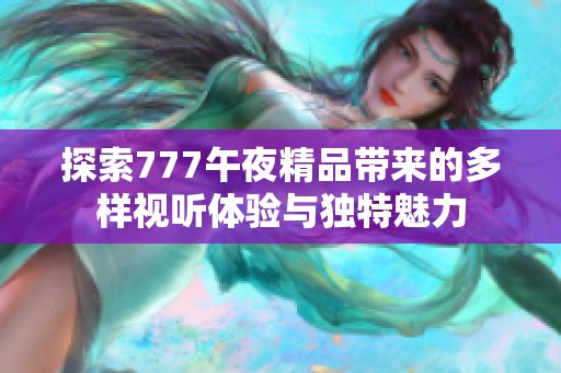 探索777午夜精品带来的多样视听体验与独特魅力