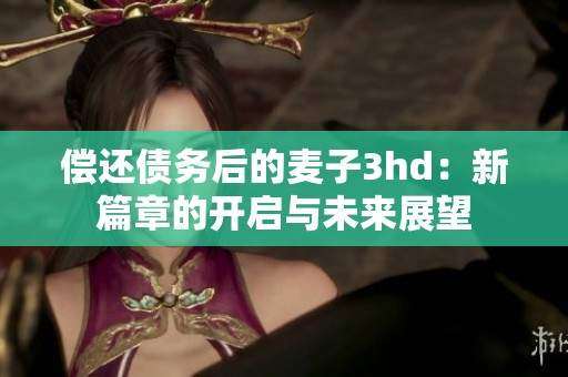 偿还债务后的麦子3hd：新篇章的开启与未来展望