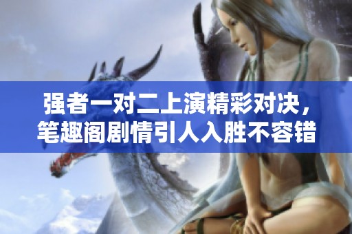 强者一对二上演精彩对决，笔趣阁剧情引人入胜不容错过
