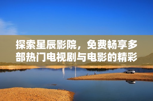 探索星辰影院，免费畅享多部热门电视剧与电影的精彩内容