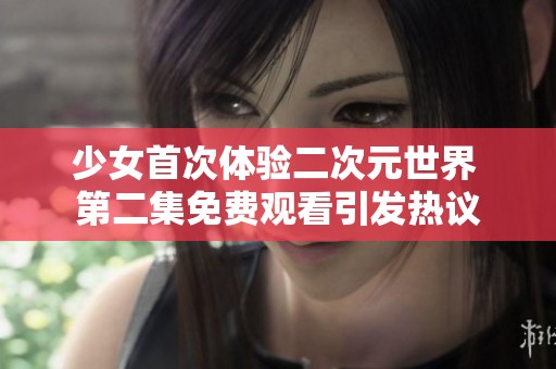 少女首次体验二次元世界 第二集免费观看引发热议