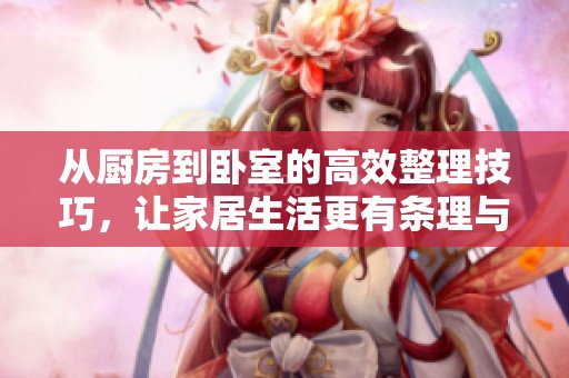 从厨房到卧室的高效整理技巧，让家居生活更有条理与舒适感