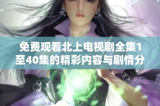 免费观看北上电视剧全集1至40集的精彩内容与剧情分析