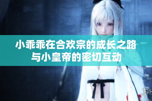 小乖乖在合欢宗的成长之路与小皇帝的密切互动