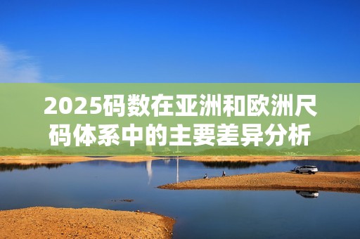 2025码数在亚洲和欧洲尺码体系中的主要差异分析