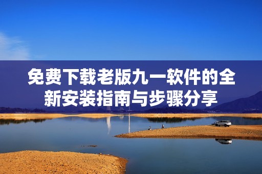 免费下载老版九一软件的全新安装指南与步骤分享