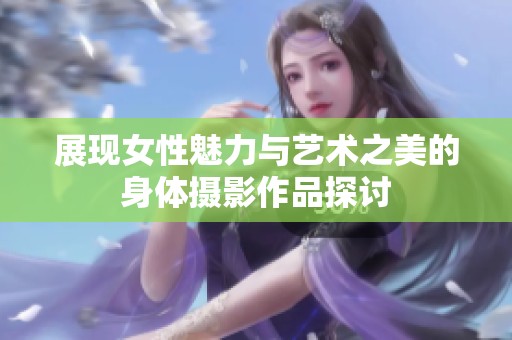 展现女性魅力与艺术之美的身体摄影作品探讨