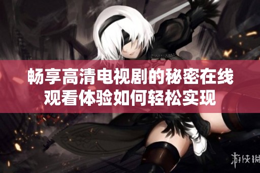 畅享高清电视剧的秘密在线观看体验如何轻松实现