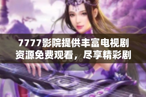 7777影院提供丰富电视剧资源免费观看，尽享精彩剧情与娱乐体验