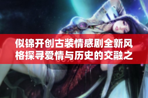 似锦开创古装情感剧全新风格探寻爱情与历史的交融之路