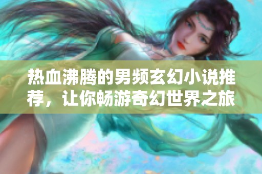 热血沸腾的男频玄幻小说推荐，让你畅游奇幻世界之旅