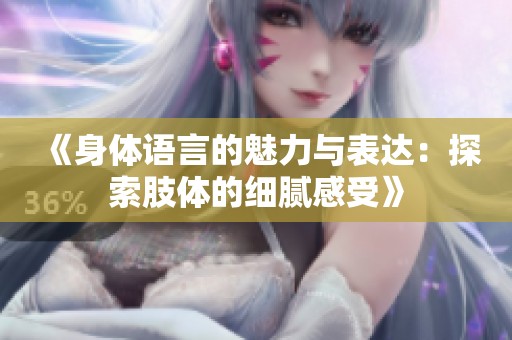 《身体语言的魅力与表达：探索肢体的细腻感受》