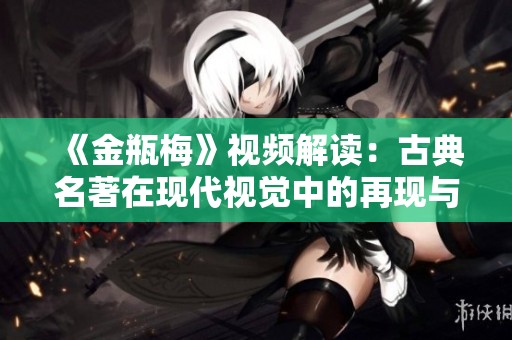 《金瓶梅》视频解读：古典名著在现代视觉中的再现与探讨