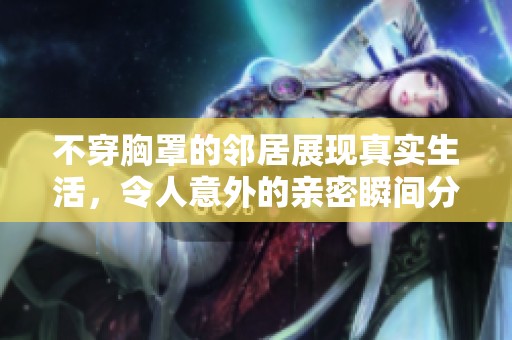 不穿胸罩的邻居展现真实生活，令人意外的亲密瞬间分享