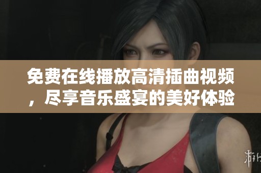 免费在线播放高清插曲视频，尽享音乐盛宴的美好体验