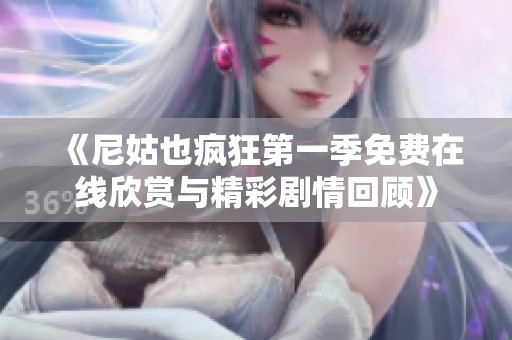 《尼姑也疯狂第一季免费在线欣赏与精彩剧情回顾》