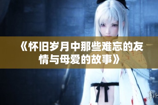 《怀旧岁月中那些难忘的友情与母爱的故事》