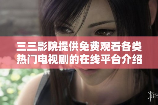 三三影院提供免费观看各类热门电视剧的在线平台介绍