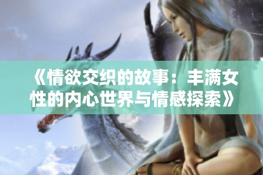 《情欲交织的故事：丰满女性的内心世界与情感探索》