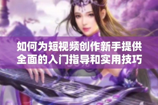如何为短视频创作新手提供全面的入门指导和实用技巧