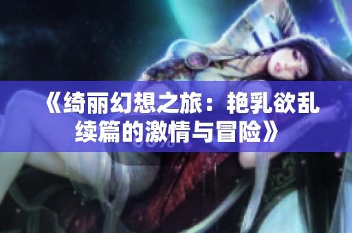 《绮丽幻想之旅：艳乳欲乱续篇的激情与冒险》