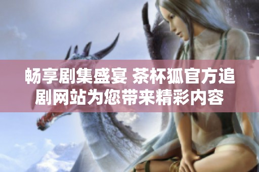 畅享剧集盛宴 茶杯狐官方追剧网站为您带来精彩内容