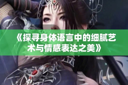 《探寻身体语言中的细腻艺术与情感表达之美》