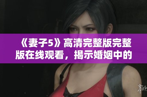 《妻子5》高清完整版完整版在线观看，揭示婚姻中的秘密与挑战
