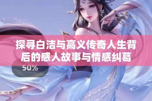 探寻白洁与高义传奇人生背后的感人故事与情感纠葛