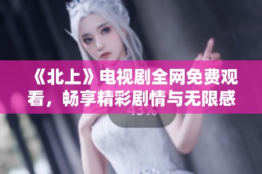 《北上》电视剧全网免费观看，畅享精彩剧情与无限感动！