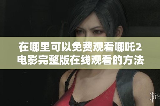 在哪里可以免费观看哪吒2电影完整版在线观看的方法分享
