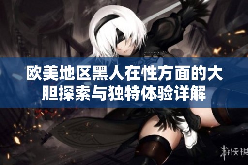 欧美地区黑人在性方面的大胆探索与独特体验详解