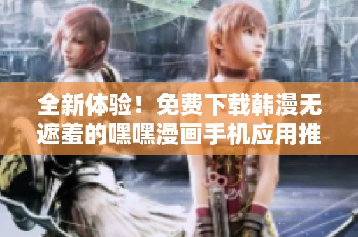 全新体验！免费下载韩漫无遮羞的嘿嘿漫画手机应用推荐