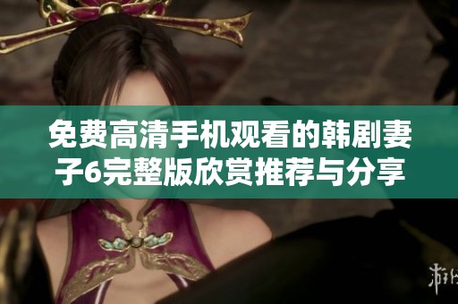 免费高清手机观看的韩剧妻子6完整版欣赏推荐与分享