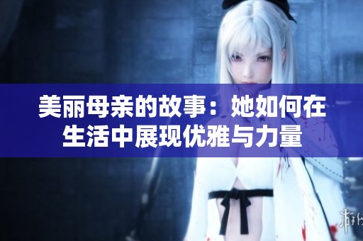 美丽母亲的故事：她如何在生活中展现优雅与力量