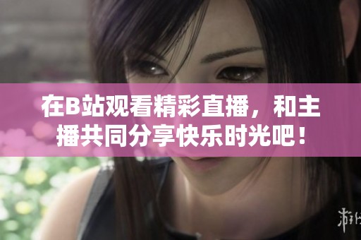 在B站观看精彩直播，和主播共同分享快乐时光吧！