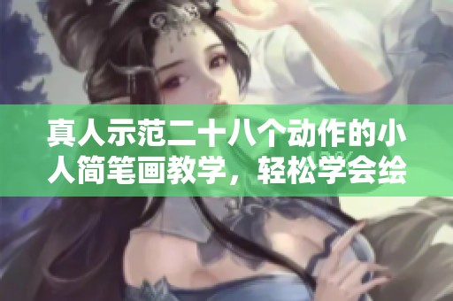 真人示范二十八个动作的小人简笔画教学，轻松学会绘制技巧
