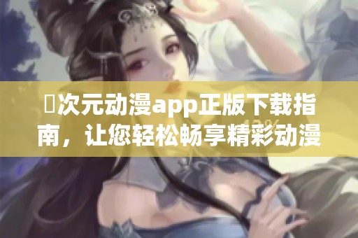 囧次元动漫app正版下载指南，让您轻松畅享精彩动漫世界