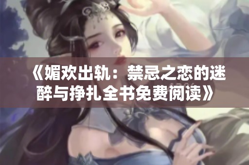 《媚欢出轨：禁忌之恋的迷醉与挣扎全书免费阅读》