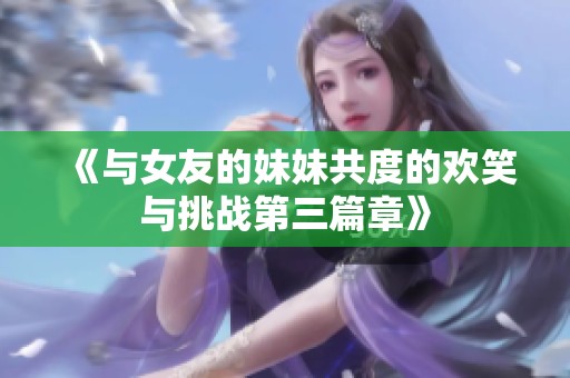 《与女友的妹妹共度的欢笑与挑战第三篇章》