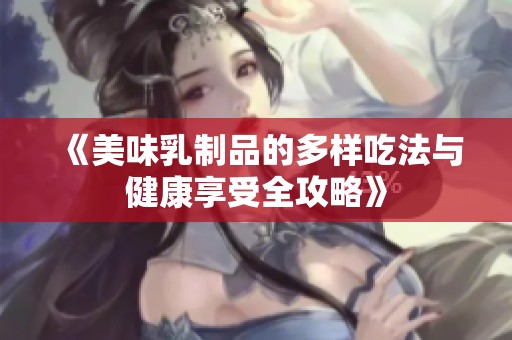 《美味乳制品的多样吃法与健康享受全攻略》