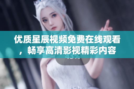 优质星辰视频免费在线观看，畅享高清影视精彩内容