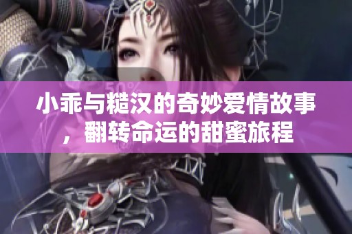 小乖与糙汉的奇妙爱情故事，翻转命运的甜蜜旅程
