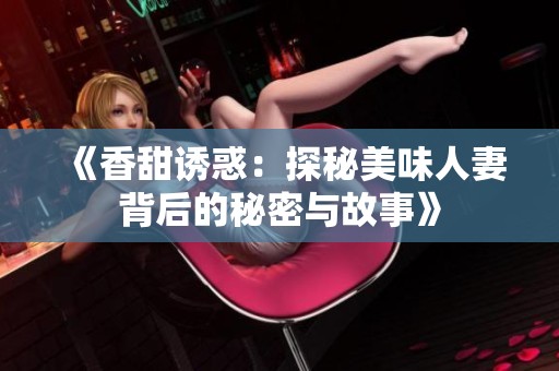 《香甜诱惑：探秘美味人妻背后的秘密与故事》