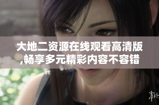 大地二资源在线观看高清版,畅享多元精彩内容不容错过