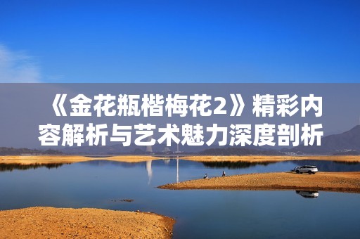 《金花瓶楷梅花2》精彩内容解析与艺术魅力深度剖析