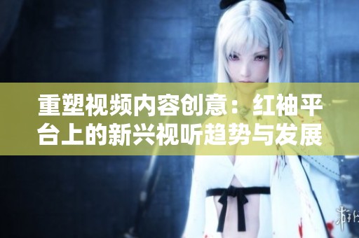 重塑视频内容创意：红袖平台上的新兴视听趋势与发展分析