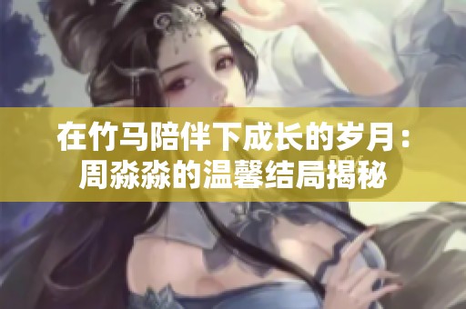 在竹马陪伴下成长的岁月：周淼淼的温馨结局揭秘