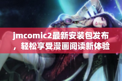 jmcomic2最新安装包发布，轻松享受漫画阅读新体验的最佳选择