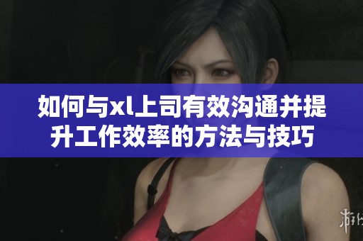 如何与xl上司有效沟通并提升工作效率的方法与技巧